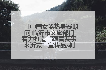 中国女篮热身赛期间 临沂市文旅部门着力打造“跟着赛事来沂蒙”宣传品牌