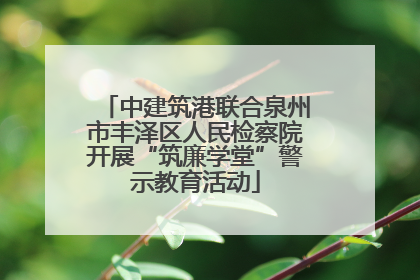 中建筑港联合泉州市丰泽区人民检察院开展“筑廉学堂”警示教育活动