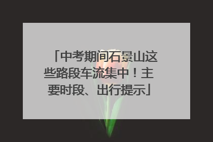中考期间石景山这些路段车流集中！主要时段、出行提示