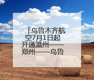 乌鲁木齐航空7月1日起开通温州——郑州——乌鲁木齐航线