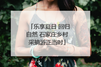 乐享夏日 回归自然 石家庄乡村采摘游正当时