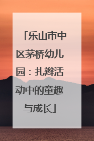 乐山市中区茅桥幼儿园：扎辫活动中的童趣与成长