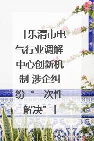 乐清市电气行业调解中心创新机制 涉企纠纷“一次性解决”