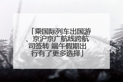 乘国际列车出国游、京沪京广航线跨航司签转 端午假期出行有了更多选择