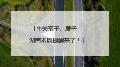 事关孩子、房子……湖南本周提醒来了!