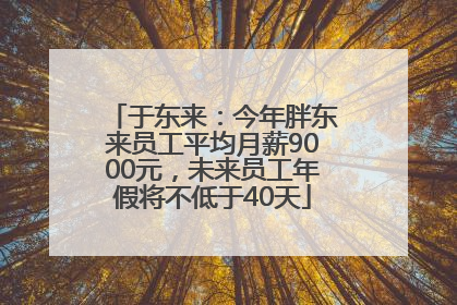于东来：今年胖东来员工平均月薪9000元，未来员工年假将不低于40天