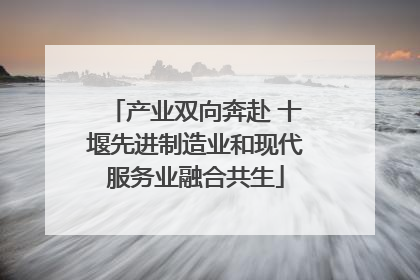 产业双向奔赴 十堰先进制造业和现代服务业融合共生