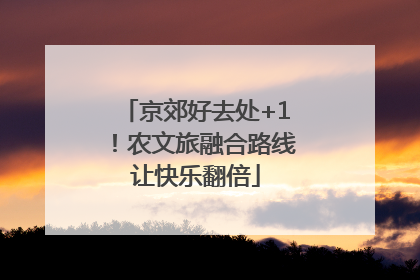 京郊好去处+1！农文旅融合路线让快乐翻倍