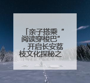 亲子搭乘“阅读穿梭巴”，开启长安荔枝文化探秘之行