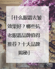 什么眼霜去皱效果好？哪些抗老眼霜品牌值得推荐？十大品牌揭秘