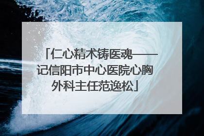 仁心精术铸医魂——记信阳市中心医院心胸外科主任范逸松