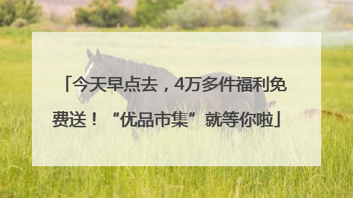 今天早点去，4万多件福利免费送！“优品市集”就等你啦