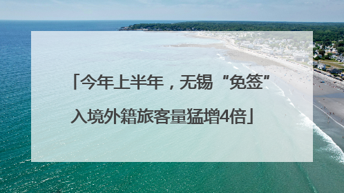 今年上半年，无锡“免签”入境外籍旅客量猛增4倍
