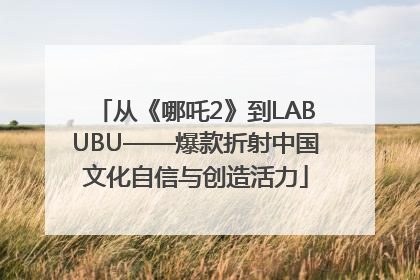 从《哪吒2》到LABUBU——爆款折射中国文化自信与创造活力