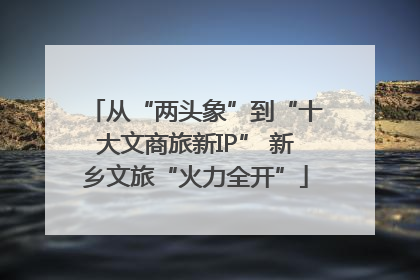 从“两头象”到“十大文商旅新IP” 新乡文旅“火力全开”