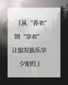 从“养老”到“享老” 让银发族乐享夕阳红