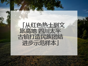 从红色热土到文旅高地 四川太平古镇打造民族团结进步示范样本