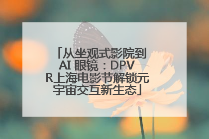 从坐观式影院到 AI 眼镜：DPVR上海电影节解锁元宇宙交互新生态