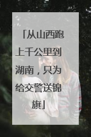 从山西跑上千公里到湖南，只为给交警送锦旗