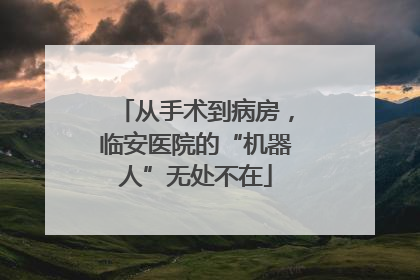 从手术到病房，临安医院的“机器人”无处不在