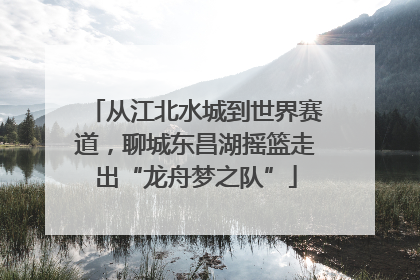 从江北水城到世界赛道，聊城东昌湖摇篮走出“龙舟梦之队”