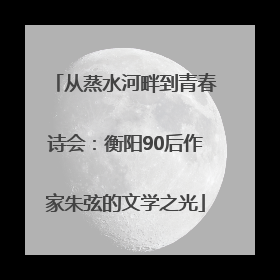 从蒸水河畔到青春诗会：衡阳90后作家朱弦的文学之光