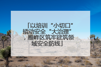 以培训“小切口”撬动安全“大治理”，雁峰区筑牢建筑领域安全防线