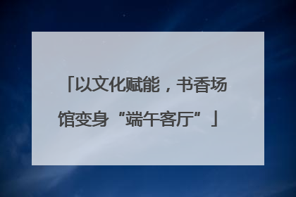 以文化赋能，书香场馆变身“端午客厅”