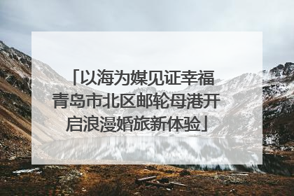 以海为媒见证幸福 青岛市北区邮轮母港开启浪漫婚旅新体验