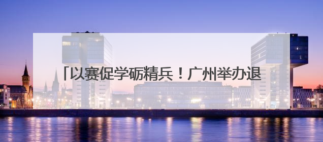 以赛促学砺精兵！广州举办退役军人事务员职业技能竞赛