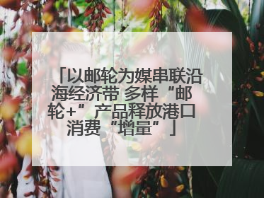 以邮轮为媒串联沿海经济带 多样“邮轮+”产品释放港口消费“增量”