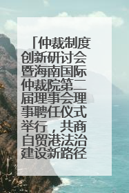 仲裁制度创新研讨会暨海南国际仲裁院第二届理事会理事聘任仪式举行，共商自贸港法治建设新路径