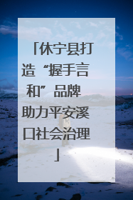 休宁县打造“握手言和”品牌 助力平安溪口社会治理