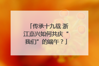 传承十九载 浙江嘉兴如何共庆“我们”的端午？