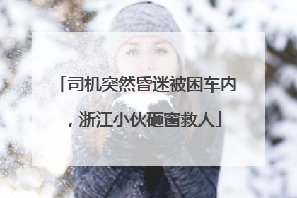 司机突然昏迷被困车内，浙江小伙砸窗救人