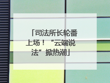 司法所长轮番上场！“云端说法”掀热潮