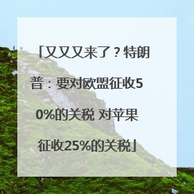 又又又来了？特朗普：要对欧盟征收50%的关税 对苹果征收25%的关税