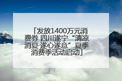 发放1400万元消费券 四川遂宁“清凉消夏·遂心遂意”夏季消费季活动启动