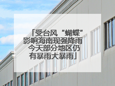 受台风“蝴蝶”影响海南现强降雨 今天部分地区仍有暴雨大暴雨