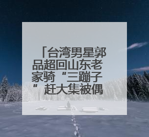 台湾男星郭品超回山东老家骑“三蹦子”赶大集被偶遇！