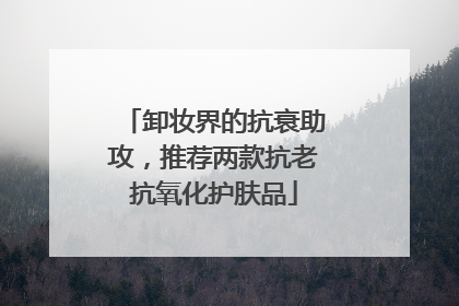 卸妆界的抗衰助攻，推荐两款抗老抗氧化护肤品