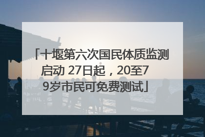 十堰第六次国民体质监测启动 27日起，20至79岁市民可免费测试