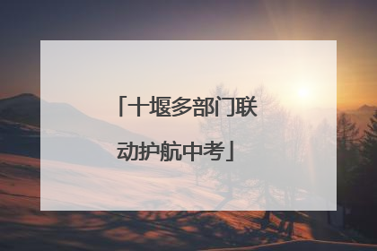十堰多部门联动护航中考