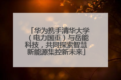 华为携手清华大学（电力国重）与岳能科技，共同探索智慧新能源集控新未来