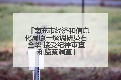 南充市经济和信息化局原一级调研员石全华 接受纪律审查和监察调查