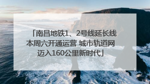 南昌地铁1、2号线延长线本周六开通运营 城市轨道网迈入160公里新时代