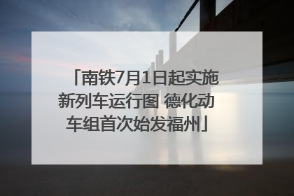 南铁7月1日起实施新列车运行图 德化动车组首次始发福州