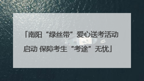 南阳“绿丝带”爱心送考活动启动 保障考生“考途”无忧