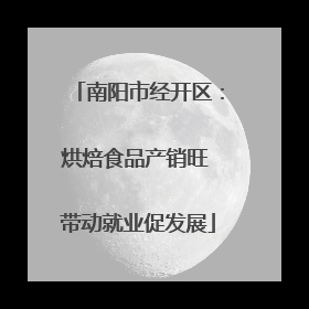 南阳市经开区：烘焙食品产销旺 带动就业促发展