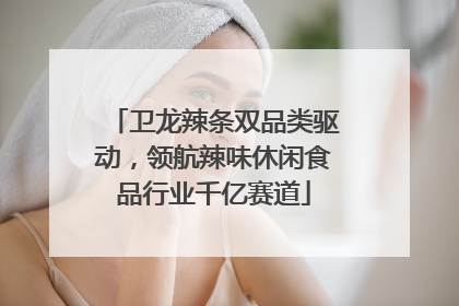 卫龙辣条双品类驱动，领航辣味休闲食品行业千亿赛道